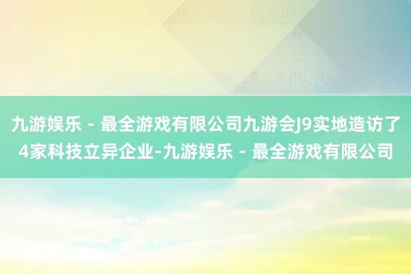 九游娱乐 - 最全游戏有限公司九游会J9实地造访了4家科技立异企业-九游娱乐 - 最全游戏有限公司