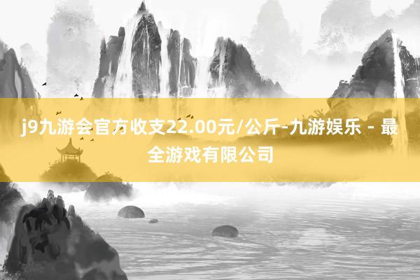 j9九游会官方收支22.00元/公斤-九游娱乐 - 最全游戏有限公司