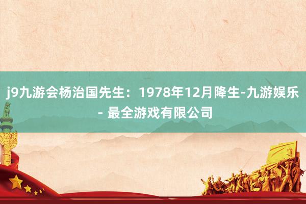 j9九游会杨治国先生：1978年12月降生-九游娱乐 - 最全游戏有限公司