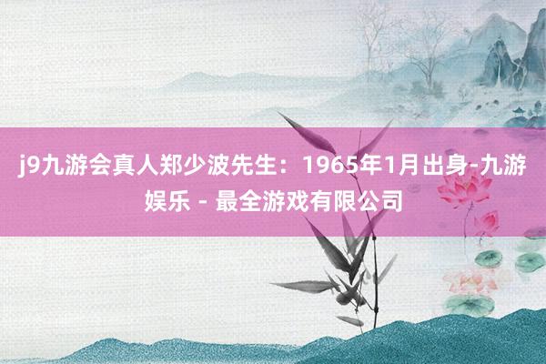 j9九游会真人郑少波先生：1965年1月出身-九游娱乐 - 最全游戏有限公司