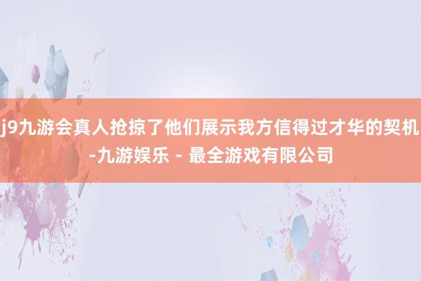 j9九游会真人抢掠了他们展示我方信得过才华的契机-九游娱乐 - 最全游戏有限公司