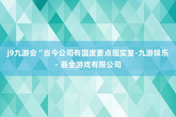 j9九游会“当今公司有国度要点现实室-九游娱乐 - 最全游戏有限公司