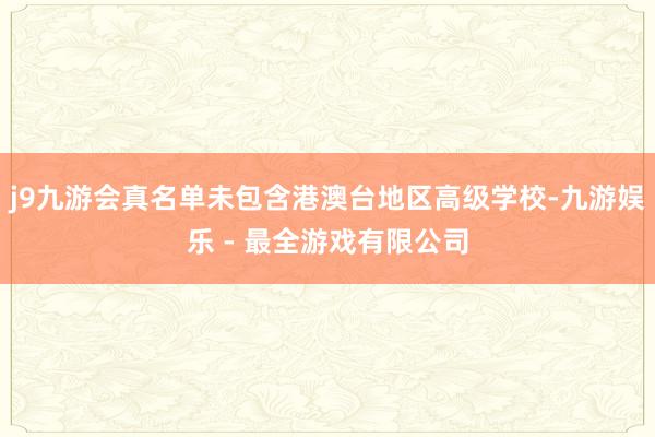 j9九游会真名单未包含港澳台地区高级学校-九游娱乐 - 最全游戏有限公司