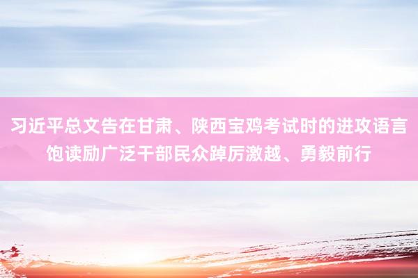 习近平总文告在甘肃、陕西宝鸡考试时的进攻语言饱读励广泛干部民众踔厉激越、勇毅前行