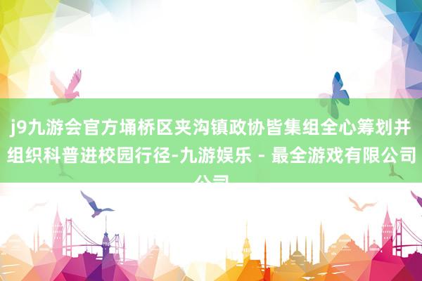 j9九游会官方埇桥区夹沟镇政协皆集组全心筹划并组织科普进校园行径-九游娱乐 - 最全游戏有限公司