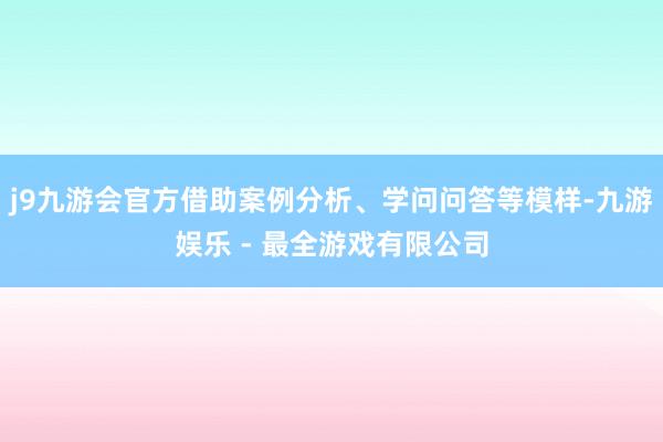 j9九游会官方借助案例分析、学问问答等模样-九游娱乐 - 最全游戏有限公司