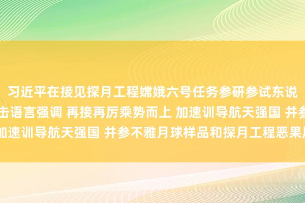 习近平在接见探月工程嫦娥六号任务参研参试东说念主员代表时发表进击语言强调 再接再厉乘势而上 加速训导航天强国 并参不雅月球样品和探月工程恶果展览