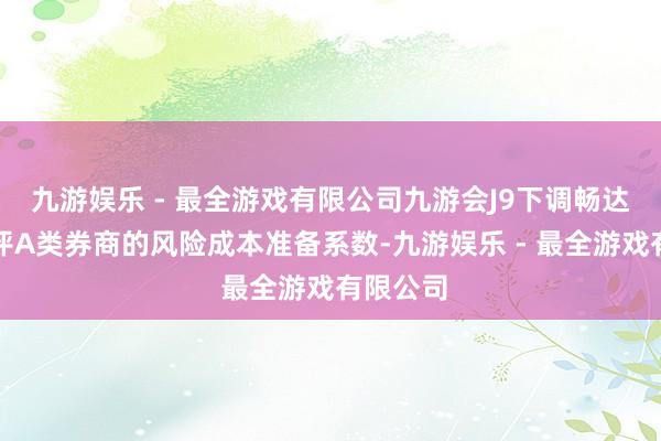 九游娱乐 - 最全游戏有限公司九游会J9下调畅达三年获评A类券商的风险成本准备系数-九游娱乐 - 最全游戏有限公司