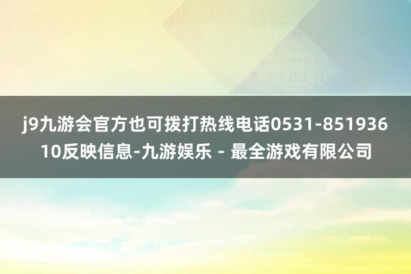 j9九游会官方也可拨打热线电话0531-85193610反映信息-九游娱乐 - 最全游戏有限公司