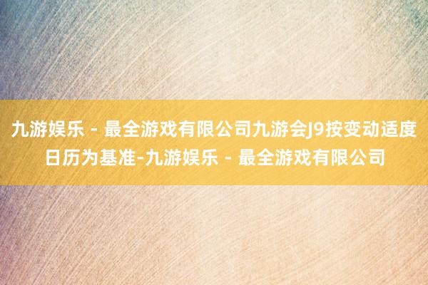 九游娱乐 - 最全游戏有限公司九游会J9按变动适度日历为基准-九游娱乐 - 最全游戏有限公司