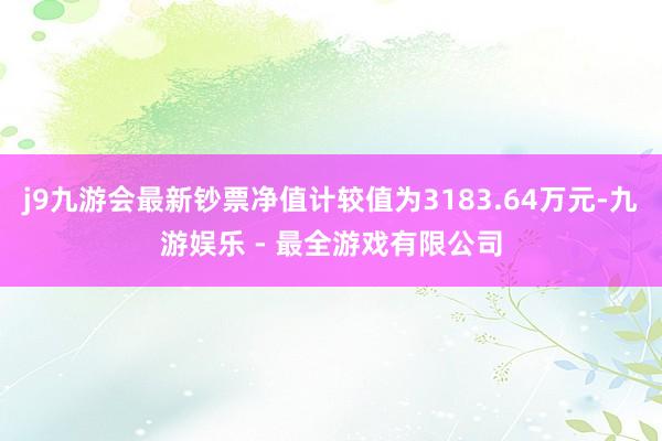 j9九游会最新钞票净值计较值为3183.64万元-九游娱乐 - 最全游戏有限公司