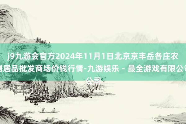 j9九游会官方2024年11月1日北京京丰岳各庄农副居品批发商场价钱行情-九游娱乐 - 最全游戏有限公司