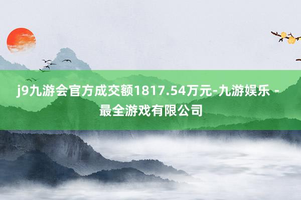 j9九游会官方成交额1817.54万元-九游娱乐 - 最全游戏有限公司