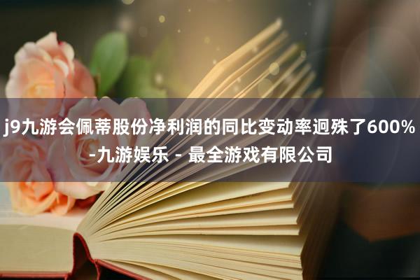 j9九游会佩蒂股份净利润的同比变动率迥殊了600%-九游娱乐 - 最全游戏有限公司