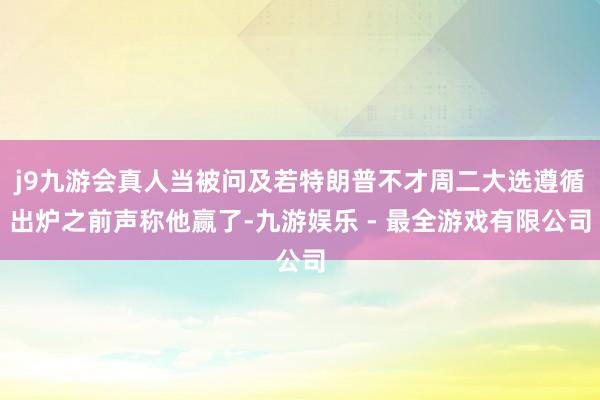 j9九游会真人当被问及若特朗普不才周二大选遵循出炉之前声称他赢了-九游娱乐 - 最全游戏有限公司