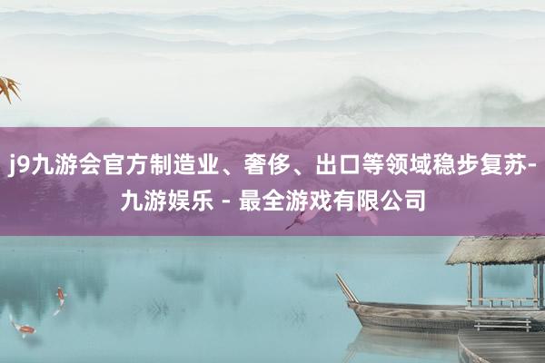 j9九游会官方制造业、奢侈、出口等领域稳步复苏-九游娱乐 - 最全游戏有限公司