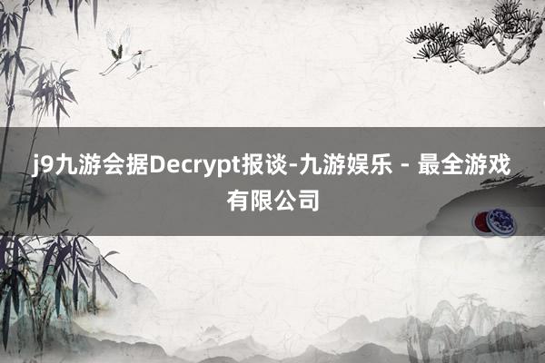 j9九游会　　据Decrypt报谈-九游娱乐 - 最全游戏有限公司