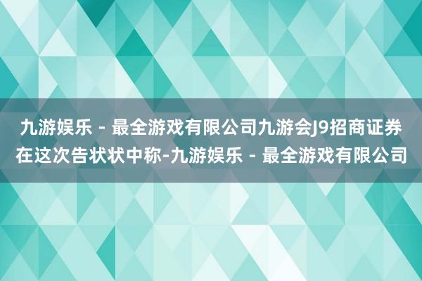 九游娱乐 - 最全游戏有限公司九游会J9招商证券在这次告状状中称-九游娱乐 - 最全游戏有限公司