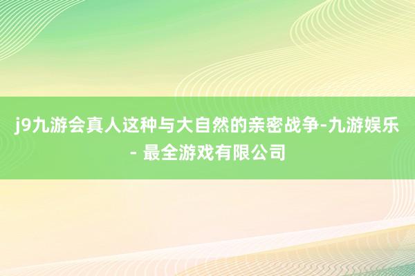 j9九游会真人这种与大自然的亲密战争-九游娱乐 - 最全游戏有限公司