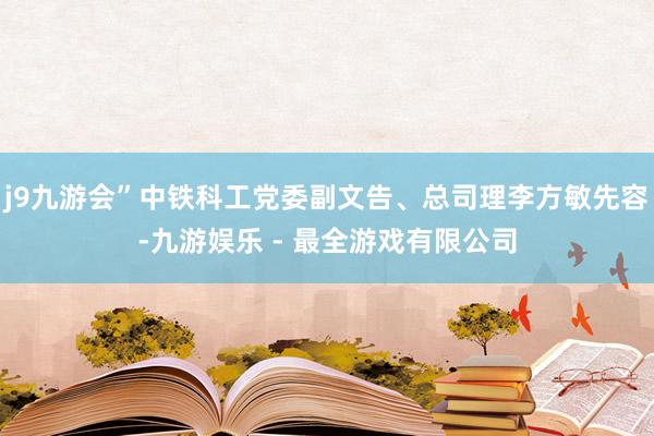 j9九游会”中铁科工党委副文告、总司理李方敏先容-九游娱乐 - 最全游戏有限公司