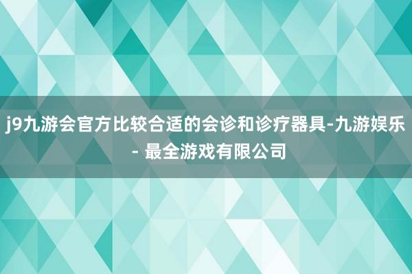 j9九游会官方比较合适的会诊和诊疗器具-九游娱乐 - 最全游戏有限公司