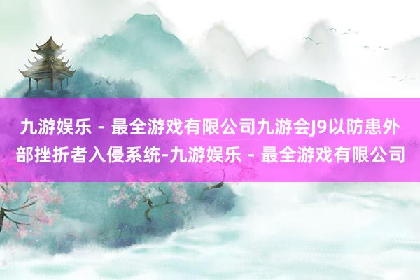 九游娱乐 - 最全游戏有限公司九游会J9以防患外部挫折者入侵系统-九游娱乐 - 最全游戏有限公司