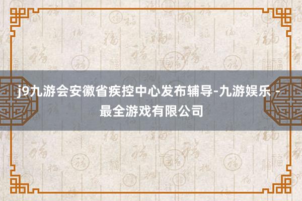 j9九游会安徽省疾控中心发布辅导-九游娱乐 - 最全游戏有限公司