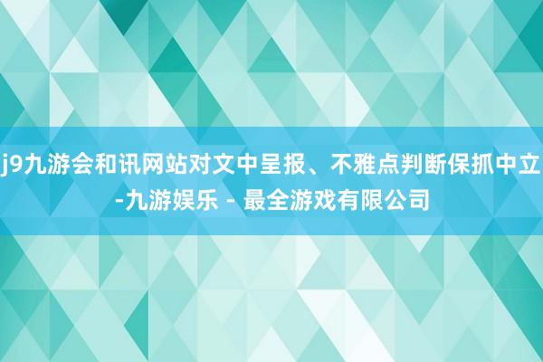 j9九游会和讯网站对文中呈报、不雅点判断保抓中立-九游娱乐 - 最全游戏有限公司