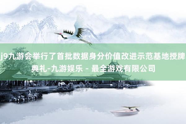 j9九游会举行了首批数据身分价值改进示范基地授牌典礼-九游娱乐 - 最全游戏有限公司