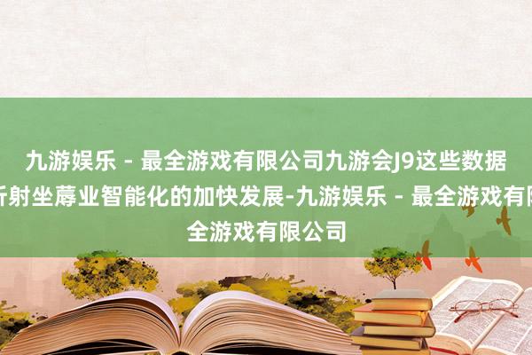 九游娱乐 - 最全游戏有限公司九游会J9这些数据背后折射坐蓐业智能化的加快发展-九游娱乐 - 最全游戏有限公司