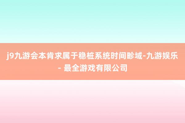 j9九游会本肯求属于稳桩系统时间畛域-九游娱乐 - 最全游戏有限公司