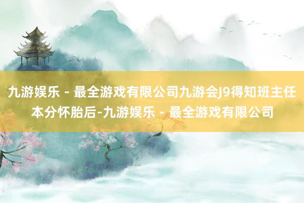 九游娱乐 - 最全游戏有限公司九游会J9得知班主任本分怀胎后-九游娱乐 - 最全游戏有限公司