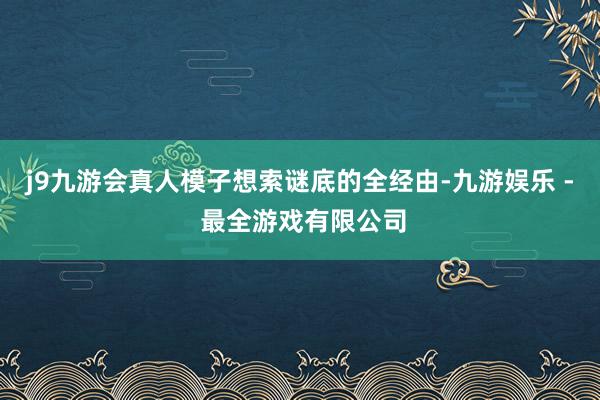 j9九游会真人模子想索谜底的全经由-九游娱乐 - 最全游戏有限公司