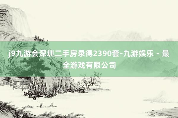 j9九游会深圳二手房录得2390套-九游娱乐 - 最全游戏有限公司