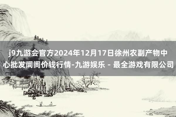 j9九游会官方2024年12月17日徐州农副产物中心批发阛阓价钱行情-九游娱乐 - 最全游戏有限公司