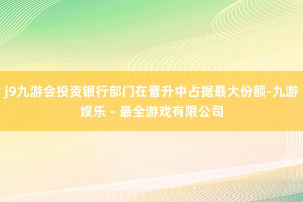 j9九游会投资银行部门在晋升中占据最大份额-九游娱乐 - 最全游戏有限公司