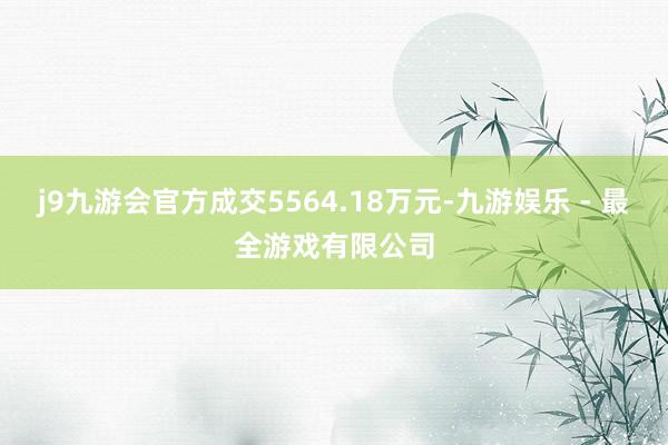 j9九游会官方成交5564.18万元-九游娱乐 - 最全游戏有限公司