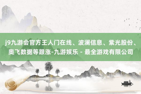 j9九游会官方王人门在线、波澜信息、紫光股份、奥飞数据等跟涨-九游娱乐 - 最全游戏有限公司