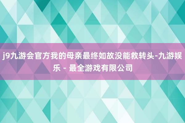 j9九游会官方我的母亲最终如故没能救转头-九游娱乐 - 最全游戏有限公司