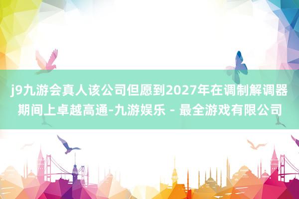 j9九游会真人该公司但愿到2027年在调制解调器期间上卓越高通-九游娱乐 - 最全游戏有限公司