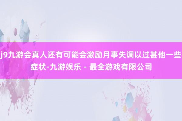 j9九游会真人还有可能会激励月事失调以过甚他一些症状-九游娱乐 - 最全游戏有限公司