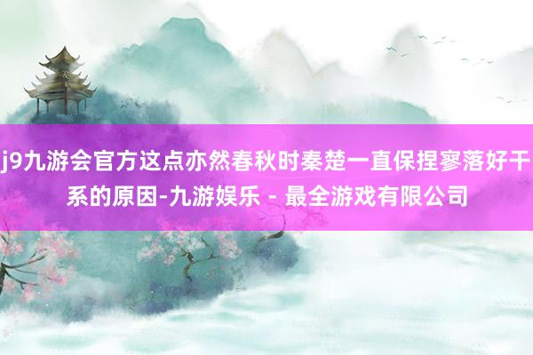 j9九游会官方这点亦然春秋时秦楚一直保捏寥落好干系的原因-九游娱乐 - 最全游戏有限公司