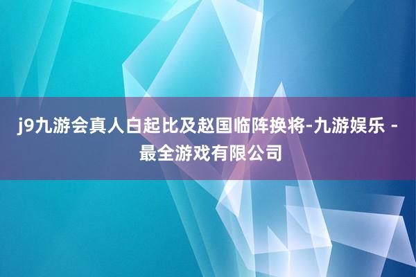 j9九游会真人白起比及赵国临阵换将-九游娱乐 - 最全游戏有限公司