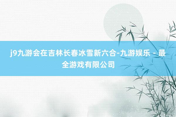 j9九游会　　在吉林长春冰雪新六合-九游娱乐 - 最全游戏有限公司