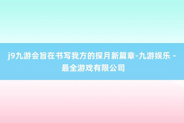 j9九游会旨在书写我方的探月新篇章-九游娱乐 - 最全游戏有限公司