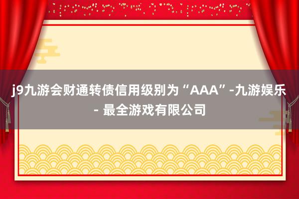 j9九游会财通转债信用级别为“AAA”-九游娱乐 - 最全游戏有限公司