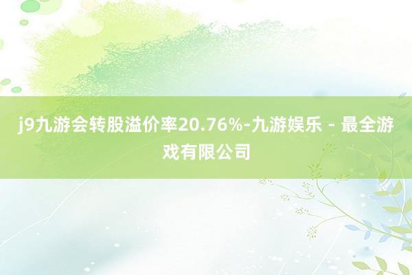 j9九游会转股溢价率20.76%-九游娱乐 - 最全游戏有限公司