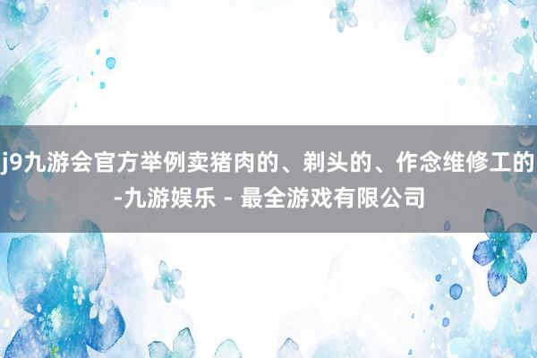 j9九游会官方举例卖猪肉的、剃头的、作念维修工的-九游娱乐 - 最全游戏有限公司