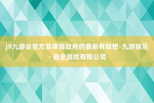 j9九游会官方菲律宾政府的最新有联想-九游娱乐 - 最全游戏有限公司