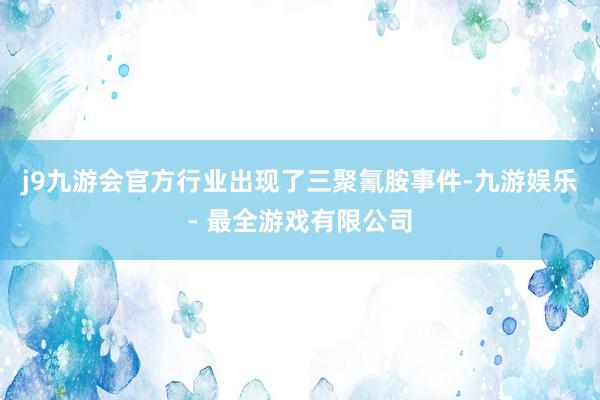 j9九游会官方行业出现了三聚氰胺事件-九游娱乐 - 最全游戏有限公司